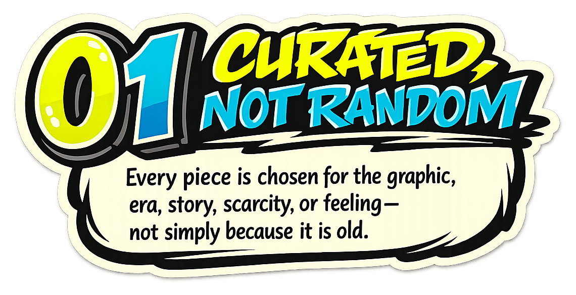 01 Curated, not random. Every piece is chosen for the graphic, era, story, scarcity, or feeling—not simply because it is old.