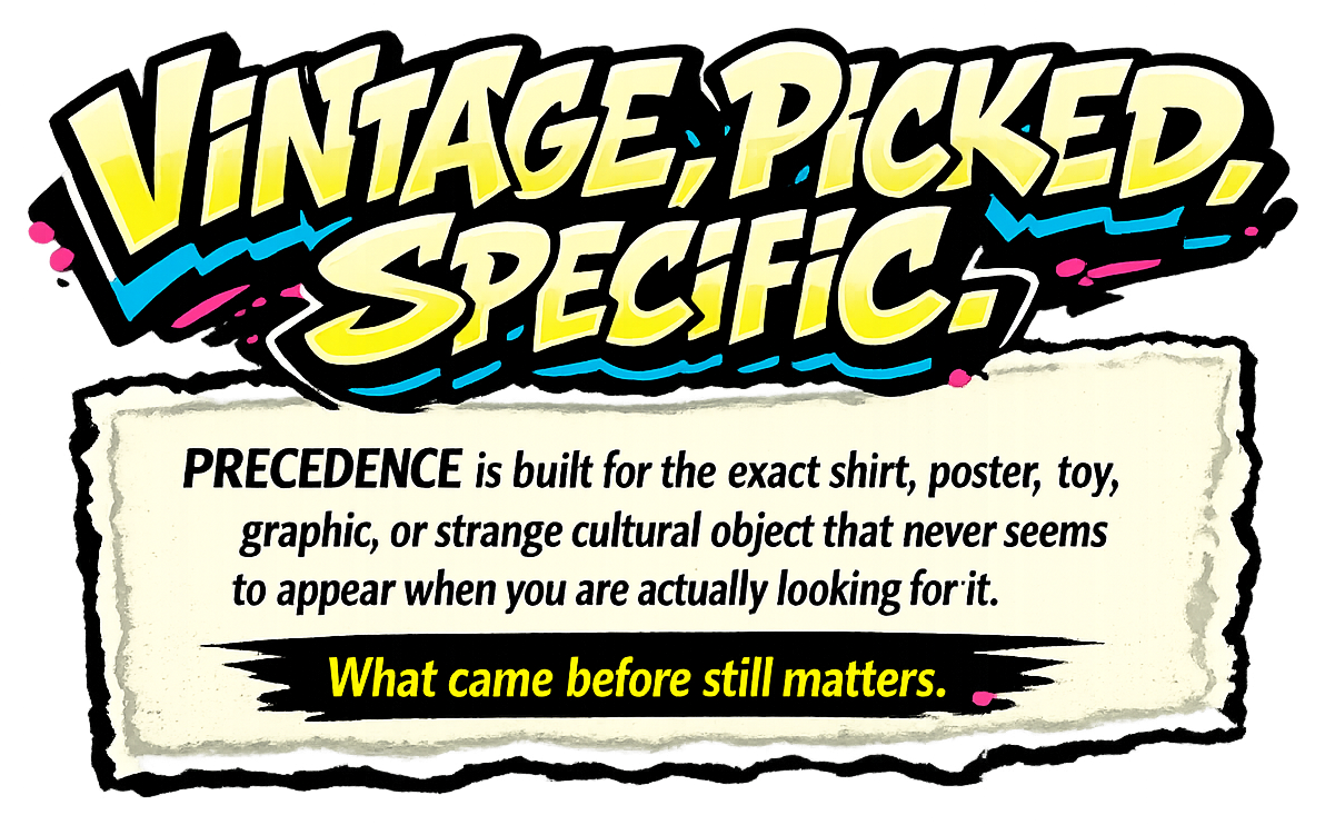 Vintage, picked specific. PRECEDENCE is built for the exact shirt, poster, toy, graphic, or strange cultural object that never seems to appear when you are actually looking for it. What came before still matters.